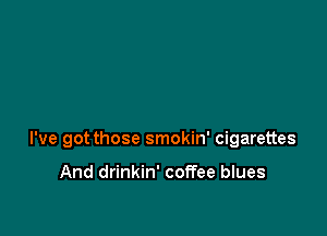 I've got those smokin' cigarettes

And drinkin' coffee blues