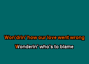 Won'drin' how our love went wrong

Wonderin' who's to blame