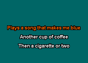 Plays a song that makes me blue

Another cup of coffee

Then a cigarette or two