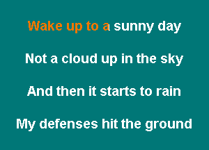 Wake up to a sunny day
Not a cloud up in the sky
And then it starts to rain

My defenses hit the ground