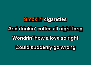 Smokin' cigarettes

And drinkin' coffee all night long

Wondrin' how a love so right
Could sudder'