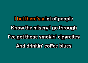 I bet there's a lot of people
Know the misery I go through

I've got those smokin' cigarettes

And drinkin' coffee blues