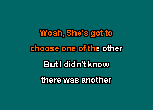 Woah, She's got to

choose one ofthe other
Butl didn't know

there was another