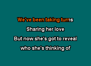 We've been taking turns

Sharing her love

But now she's got to reveal

who she's thinking of