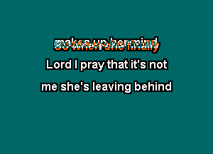 ? 56 33 3' 337
Lord I pray that it's not

me she's leaving behind