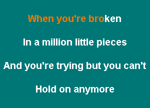 When you're broken

In a million little pieces

And you're trying but you can't

Hold on anymore