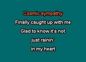 Cosmic sympathy

Finally caught up with me
Glad to know ifs not
just rainin

in my heart