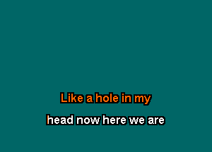 Like a hole in my

head now here we are