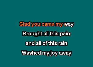 Glad you came my way
Brought all this pain

and all ofthis rain

Washed myjoy away