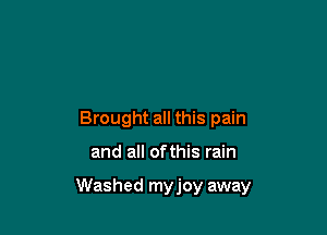 Brought all this pain

and all ofthis rain

Washed myjoy away