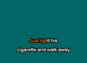 Just light his

cigarette and walk away