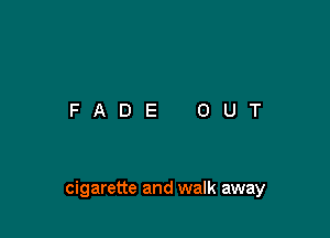 cigarette and walk away