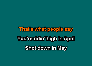 That's what people say

You're ridin' high in April

Shot down in May