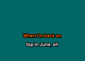 When I'm back on

top in June, oh