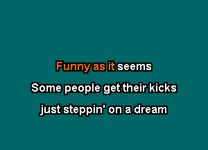 Funny as it seems

Some people get their kicks

just steppin' on a dream