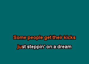 Some people get their kicks

just steppin' on a dream