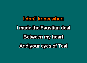 I don't know when
I made the Faustian deal

Between my heart

And your eyes of Teal