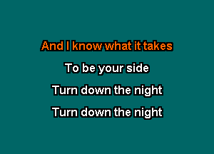 And I know what it takes
To be your side

Turn down the night

Turn down the night