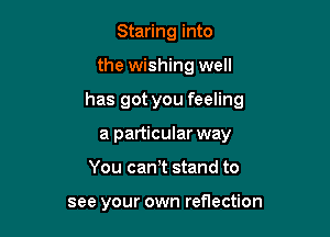 Staring into

the wishing well

has got you feeling

a particular way
You can,t stand to

see your own reerction