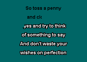 yes and try to think

of something to say

And don t waste your

wishes on perfection