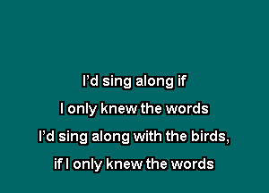 Pd sing along if

I only knew the words

Pd sing along with the birds,

ifl only knew the words