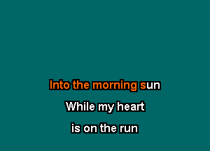 Into the morning sun

While my heart

is on the run