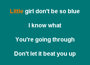 Little girl don't be so blue
I know what

You're going through

Don't let it beat you up