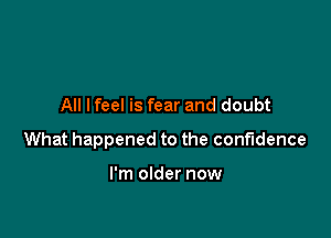 All lfeel is fear and doubt

What happened to the confidence

I'm older now