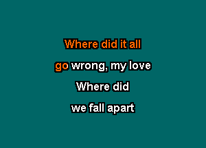 Where did it all
go wrong, my love

Where did

we fall apart