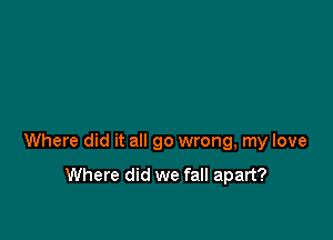 Where did it all go wrong, my love
Where did we fall apart?