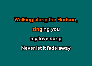 Walking along the Hudson,
singing you

my love song

Never let it fade away