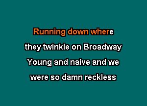 Running down where

they twinkle on Broadway

Young and naive and we

were so damn reckless