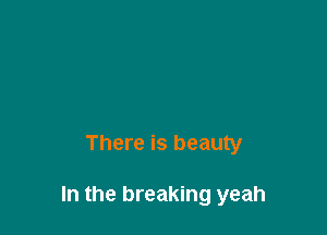 There is beauty

In the breaking yeah