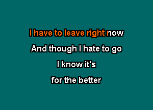 I have to leave right now

And though I hate to go
I know it's
for the better