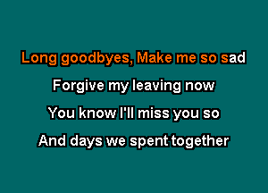 Long goodbyes, Make me so sad
Forgive my leaving now

You know I'll miss you so

And days we spent together