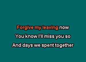 Forgive my leaving now

You know I'll miss you so

And days we spent together