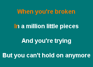 When you're broken
In a million little pieces

And you're trying

But you can't hold on anymore