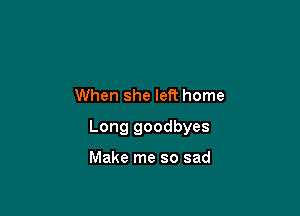 When she left home

Long goodbyes

Make me so sad