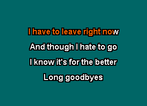 I have to leave right now

And though I hate to go

I know it's for the better

Long goodbyes