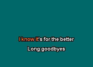 I know it's for the better

Long goodbyes