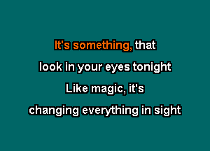 It's something, that
look in your eyes tonight

Like magic. it's

changing everything in sight