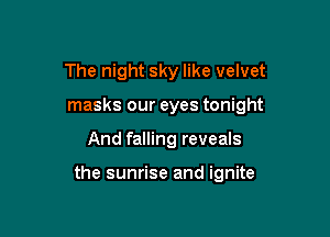 The night sky like velvet
masks our eyes tonight

And falling reveals

the sunrise and ignite