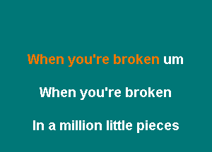 When you're broken um

When you're broken

In a million little pieces