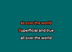 all over the world

Superficial and true

all overthe world