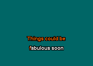 Things could be

fabulous soon