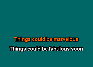 Things could be marvelous

Things could be fabulous soon