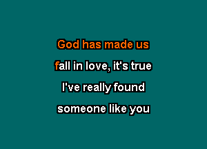 God has made us

fall in love, it's true

I've really found

someone like you