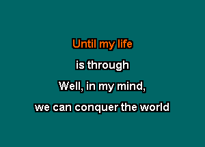 Until my life
is through

Well, in my mind,

we can conquer the world