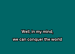 Well, in my mind,

we can conquer the world