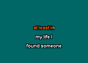 at least in

my life I

found someone